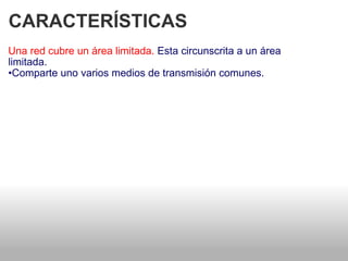 CARACTERÍSTICAS  Una red cubre un área limitada.  Esta circunscrita a un área   limitada.  • Comparte uno varios medios de transmisión comunes.  