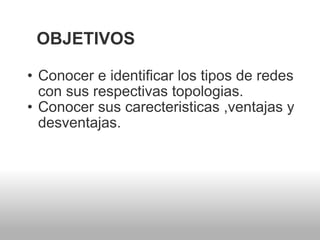 OBJETIVOS Conocer e identificar los tipos de redes con sus respectivas topologias. Conocer sus carecteristicas ,ventajas y desventajas. 