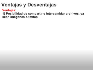 Ventajas y Desventajas Ventajas: 1) Posibilidad de compartir e intercambiar archivos, ya sean imágenes o textos. 