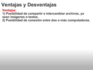 Ventajas y Desventajas Ventajas: 1) Posibilidad de compartir e intercambiar archivos, ya sean imágenes o textos. 2) Posibilidad de conexión entre dos o más computadoras. 