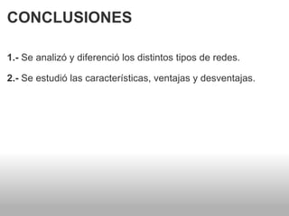 CONCLUSIONES 1.-  Se analizó y diferenció los distintos tipos de redes.    2.-  Se estudió las características, ventajas y desventajas. 