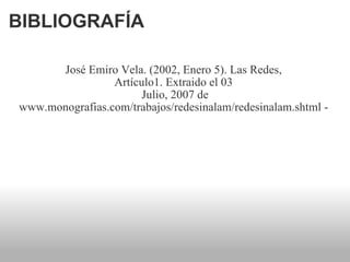BIBLIOGRAFÍA José Emiro Vela. (2002, Enero 5). Las Redes,  Artículo1. Extraido el 03  Julio, 2007 de www.monografias.com/trabajos/redesinalam/redesinalam.shtml -  