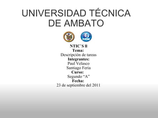 UNIVERSIDAD TÉCNICA DE AMBATO   NTIC`S ll Tema:  Descripción de tareas Integrantes: Paul Velasco Santiago Feria Curso:   Segundo “A” Fecha:  23 de septiembre del 2011 