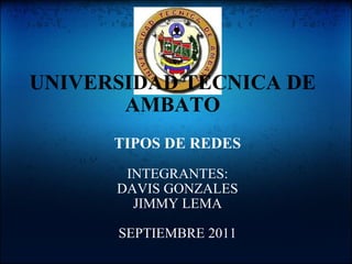 UNIVERSIDAD TECNICA DE AMBATO TIPOS DE REDES   INTEGRANTES: DAVIS GONZALES JIMMY LEMA   SEPTIEMBRE 2011 