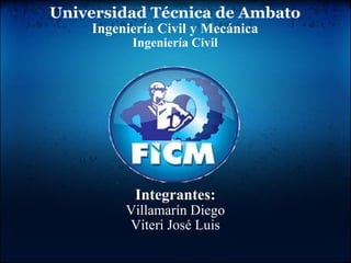 Universidad Técnica de Ambato Ingeniería Civil y Mecánica Ingeniería Civil Integrantes: Villamarín Diego Viteri José Luis 