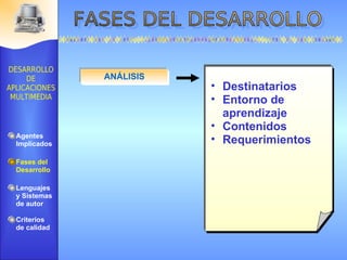 ANÁLISIS Destinatarios Entorno de aprendizaje Contenidos Requerimientos Agentes Implicados Fases del Desarrollo Lenguajes  y Sistemas de autor Criterios de calidad 