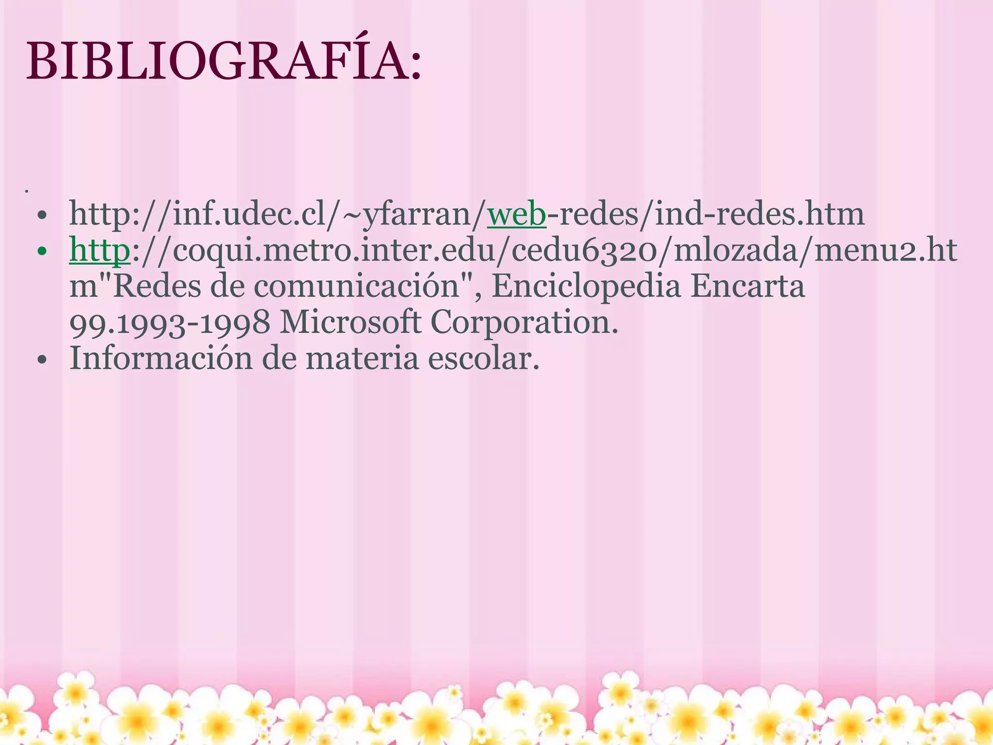 BIBLIOGRAFÍA: . http://inf.udec.cl/~yfarran/ web -redes/ind-redes.htm http ://coqui.metro.inter.edu/cedu6320/mlozada/menu2.htm"Redes de comunicación", Enciclopedia Encarta 99.1993-1998 Microsoft Corporation. Información de materia escolar.   