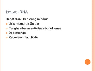 ISOLASI RNA
Dapat dilakukan dengan cara:
 Lisis membran Seluler
 Penghambatan aktivitas ribonuklease
 Deproteinasi
 Recovery intact RNA
 
