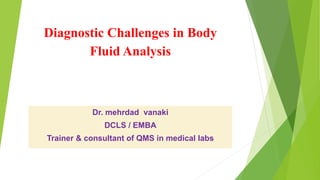 Diagnostic Challenges in Body
Fluid Analysis
Dr. mehrdad vanaki
DCLS / EMBA
Trainer & consultant of QMS in medical labs
 