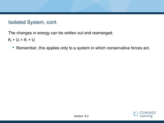 Isolated System, cont.
The changes in energy can be written out and rearranged.
Kf + Uf = Ki + Ui
 Remember, this applies only to a system in which conservative forces act.
Section 8.2
 