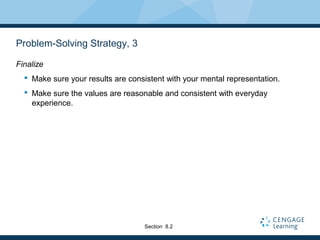 Problem-Solving Strategy, 3
Finalize
 Make sure your results are consistent with your mental representation.
 Make sure the values are reasonable and consistent with everyday
experience.
Section 8.2
 