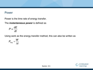 Power
Power is the time rate of energy transfer.
The instantaneous power is defined as
Using work as the energy transfer method, this can also be written as
dE
P
dt
≡
avg
W
P
t
=
∆
Section 8.5
 