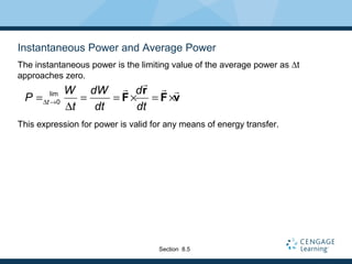 Instantaneous Power and Average Power
The instantaneous power is the limiting value of the average power as ∆t
approaches zero.
This expression for power is valid for any means of energy transfer.
t
W dW d
P
t dt dt
lim
0∆ →= = = × = ×
∆
r
F F v
rr r r
Section 8.5
 