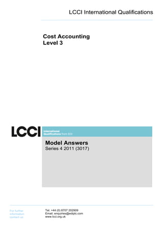 LCCI International Qualifications



              Cost Accounting
              Level 3




              Model Answers
              Series 4 2011 (3017)




For further   Tel. +44 (0) 8707 202909
information   Email. enquiries@ediplc.com
contact us:   www.lcci.org.uk
 