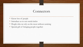Connectors
• Know lots of people
• Introduce us to our social circles
• People who we rely on the most without noticing
• Special gift of bringing people together
 