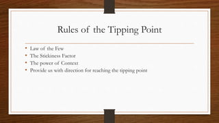 Rules of the Tipping Point
• Law of the Few
• The Stickiness Factor
• The power of Context
• Provide us with direction for reaching the tipping point
 