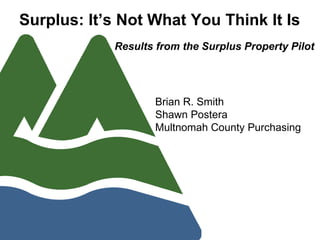 Surplus: It’s Not What You Think It Is
Results from the Surplus Property Pilot
Brian R. Smith
Shawn Postera
Multnomah County Purchasing
 