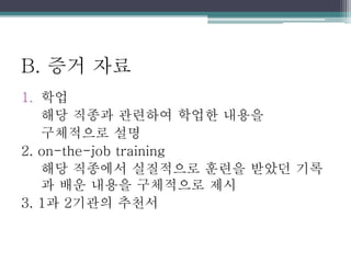 B. 증거 자료
1. 학업
해당 직종과 관련하여 학업한 내용을
구체적으로 설명
2. on-the-job training
해당 직종에서 실질적으로 훈련을 받았던 기록
과 배운 내용을 구체적으로 제시
3. 1과 2기관의 추천서
 