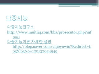 다중지능
다중지능연구소
http://www.multiiq.com/bbs/prosecutor.php?inf
o=0
다중지능이론 자세한 설명
http://blog.naver.com/enjoynwin?Redirect=L
og&logNo=120132024949
 