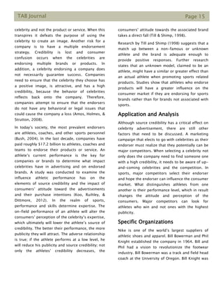 TAB Journal Page 15
celebrity and not the product or service. When this
transpires it defeats the purpose of using the
celebrity to create an image. Another risk for a
company is to have a multiple endorsement
strategy. Credibility is lost and consumer
confusion occurs when the celebrities are
endorsing multiple brands or products. In
addition, a celebrity endorsing a company does
not necessarily guarantee success. Companies
need to ensure that the celebrity they choose has
a positive image, is attractive, and has a high
credibility, because the behavior of celebrities
reflects back onto the company. Therefore,
companies attempt to ensure that the endorsers
do not have any behavioral or legal issues that
could cause the company a loss (Amos, Holmes, &
Strutton, 2008).
In today’s society, the most prevalent endorsers
are athletes, coaches, and other sports personnel
(Bush, 2004). In the last decade, companies have
paid roughly $17.2 billion to athletes, coaches and
teams to endorse their products or service. An
athlete’s current performance is the key for
companies or brands to determine what impact
celebrities have in advertising and on endorsed
brands. A study was conducted to examine the
influence athletic performance has on the
elements of source credibility and the impact of
consumers’ attitude toward the advertisements
and their purchase intentions (Koo, Ruihley, &
Dittmore, 2012). In the realm of sports,
performance and skills determine expertise. The
on-field performance of an athlete will alter the
consumers’ perception of the celebrity’s expertise,
which ultimately will lower the athlete’s source of
credibility. The better their performance, the more
publicity they will attract. The adverse relationship
is true; if the athlete performs at a low level, he
will reduce his publicity and source credibility; not
only the athletes’ credibility decreases, the
consumers’ attitude towards the associated brand
takes a direct fall (Till & Shimp, 1998).
Research by Till and Shimp (1998) suggests that a
match up between a non-famous or unknown
athlete and the brand is adequate enough to
provide positive responses. Further research
states that an unknown model, claimed to be an
athlete, might have a similar or greater effect than
an actual athlete when promoting sports related
products. Studies show that athletes who endorse
products will have a greater influence on the
consumer market if they are endorsing for sports
brands rather than for brands not associated with
sports.
Application and Analysis
Although source credibility has a critical effect on
celebrity advertisement, there are still other
factors that need to be discussed. A marketing
campaign that elects to go with celebrities as their
endorser must realize that they potentially can be
major competitors. When selecting a celebrity not
only does the company need to find someone one
with a high credibility, it needs to be aware of up-
and-coming celebrities and the competition. In
sports, major competitors select their endorser
and hope the endorser can influence the consumer
market. What distinguishes athletes from one
another is their performance level, which in result
changes the attitude and perception of the
consumers. Major competitors can look for
athletes who win and not ones with the highest
publicity.
Specific Organizations
Nike is one of the world’s largest suppliers of
athletic shoes and apparel. Bill Bowerman and Phil
Knight established the company in 1964. Bill and
Phil had a vision to revolutionize the footwear
industry. Bill Bowerman was a track and field head
coach at the University of Oregon. Bill Knight was
 