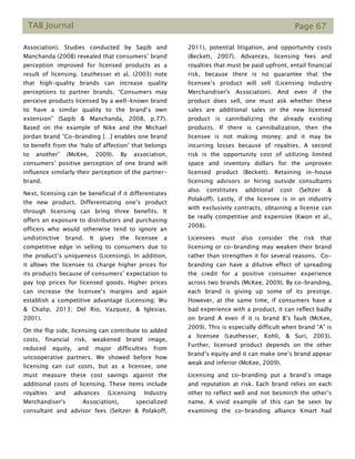 TAB Journal Page 67
Association). Studies conducted by Saqib and
Manchanda (2008) revealed that consumers’ brand
perception improved for licensed products as a
result of licensing. Leuthesser et al. (2003) note
that high-quality brands can increase quality
perceptions to partner brands. “Consumers may
perceive products licensed by a well-known brand
to have a similar quality to the brand’s own
extension” (Saqib & Manchanda, 2008, p.77).
Based on the example of Nike and the Michael
Jordan brand “Co-branding […] enables one brand
to benefit from the ‘halo of affection’ that belongs
to another” (McKee, 2009). By association,
consumers’ positive perception of one brand will
influence similarly their perception of the partner-
brand.
Next, licensing can be beneficial if it differentiates
the new product. Differentiating one’s product
through licensing can bring three benefits. It
offers an exposure to distributors and purchasing
officers who would otherwise tend to ignore an
undistinctive brand. It gives the licensee a
competitive edge in selling to consumers due to
the product’s uniqueness (Licensing). In addition,
it allows the licensee to charge higher prices for
its products because of consumers’ expectation to
pay top prices for licensed goods. Higher prices
can increase the licensee’s margins and again
establish a competitive advantage (Licensing; Wu
& Chalip, 2013; Del Rio, Vazquez, & Iglesias,
2001).
On the flip side, licensing can contribute to added
costs, financial risk, weakened brand image,
reduced equity, and major difficulties from
uncooperative partners. We showed before how
licensing can cut costs, but as a licensee, one
must measure these cost savings against the
additional costs of licensing. These items include
royalties and advances (Licensing Industry
Merchandiser's Association), specialized
consultant and advisor fees (Seltzer & Polakoff,
2011), potential litigation, and opportunity costs
(Beckett, 2007). Advances, licensing fees and
royalties that must be paid upfront, entail financial
risk, because there is no guarantee that the
licensee’s product will sell (Licensing Industry
Merchandiser's Association). And even if the
product does sell, one must ask whether these
sales are additional sales or the new licensed
product is cannibalizing the already existing
products. If there is cannibalization, then the
licensee is not making money; and it may be
incurring losses because of royalties. A second
risk is the opportunity cost of utilizing limited
space and inventory dollars for the unproven
licensed product (Beckett). Retaining in-house
licensing advisors or hiring outside consultants
also constitutes additional cost (Seltzer &
Polakoff). Lastly, if the licensee is in an industry
with exclusivity contracts, obtaining a license can
be really competitive and expensive (Kwon et al.,
2008).
Licensees must also consider the risk that
licensing or co-branding may weaken their brand
rather than strengthen it for several reasons. Co-
branding can have a dilutive effect of spreading
the credit for a positive consumer experience
across two brands (McKee, 2009). By co-branding,
each brand is giving up some of its prestige.
However, at the same time, if consumers have a
bad experience with a product, it can reflect badly
on brand A even if it is brand B’s fault (McKee,
2009). This is especially difficult when brand “A” is
a licensee (Leuthesser, Kohli, & Suri, 2003).
Further, licensed product depends on the other
brand’s equity and it can make one’s brand appear
weak and inferior (McKee, 2009).
Licensing and co-branding put a brand’s image
and reputation at risk. Each brand relies on each
other to reflect well and not besmirch the other’s
name. A vivid example of this can be seen by
examining the co-branding alliance Kmart had
 