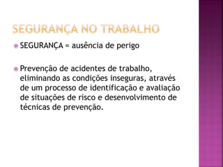  SEGURANÇA = ausência de perigo
 Prevenção de acidentes de trabalho,
eliminando as condições inseguras, através
de um processo de identificação e avaliação
de situações de risco e desenvolvimento de
técnicas de prevenção.
 