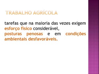 tarefas que na maioria das vezes exigem
esforço físico considerável,
posturas penosas e em condições
ambientais desfavoráveis.
 