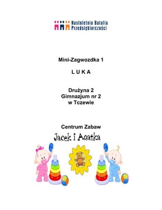Mini-Zagwozdka 1

    LUKA


  Drużyna 2
Gimnazjum nr 2
  w Tczewie



Centrum Zabaw
 