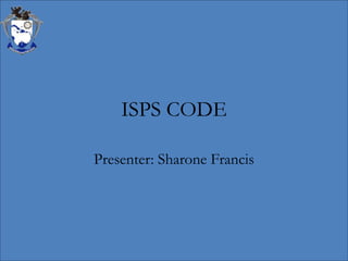 ISPS CODE
Presenter: Sharone Francis
 
