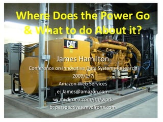 Where Does the Power Go
 & What to do About it?

             James Hamilton
  Conference on Innovative Data Systems Research
                     2009/1/7
               Amazon Web Services
              e: James@amazon.com
            w: mvdirona.com/jrh/work
          b: perspectives.mvdirona.com
 