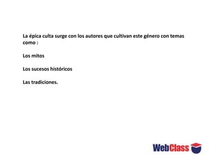 La épica culta surge con los autores que cultivan este género con temas
como :
Los mitos
Los sucesos históricos
Las tradiciones.
 