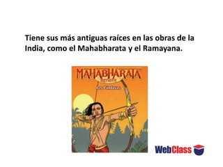 Tiene sus más antiguas raíces en las obras de la
India, como el Mahabharata y el Ramayana.
 