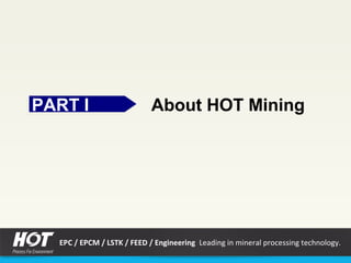 PART IPART I About HOT Mining
EPC / EPCM / LSTK / FEED / Engineering Leading in mineral processing technology.
 