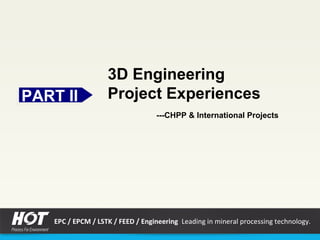 PART IIPART II
3D Engineering
Project Experiences
---CHPP & International Projects
EPC / EPCM / LSTK / FEED / Engineering Leading in mineral processing technology.
 