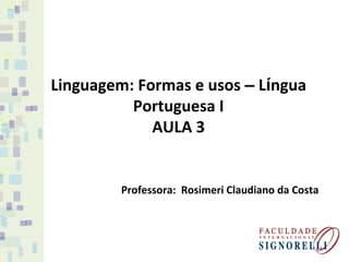 Linguagem: Formas e usos – Língua
Portuguesa I
AULA 3
Professora: Rosimeri Claudiano da Costa
 
