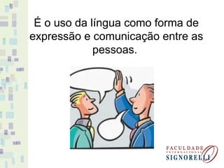 É o uso da língua como forma de
expressão e comunicação entre as
pessoas.
 