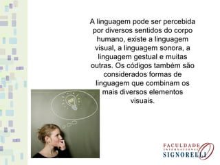 A linguagem pode ser percebida
por diversos sentidos do corpo
humano, existe a linguagem
visual, a linguagem sonora, a
linguagem gestual e muitas
outras. Os códigos também são
considerados formas de
linguagem que combinam os
mais diversos elementos
visuais.
 