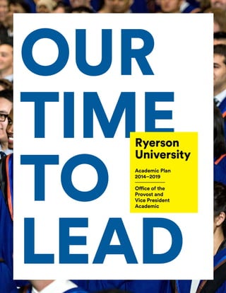 Our
time
to
lead
Ryerson
University
Academic Plan
2014–2019
Office of the
Provost and
Vice President
Academic
Our
time
to
lead
Ryerson
University
Academic Plan
2014–2019
Office of the
Provost and
Vice President
Academic
 