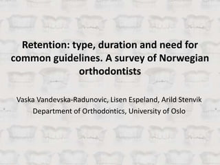 Retention: type, duration and need for
common guidelines. A survey of Norwegian
orthodontists
Vaska Vandevska-Radunovic, Lisen Espeland, Arild Stenvik
Department of Orthodontics, University of Oslo
 