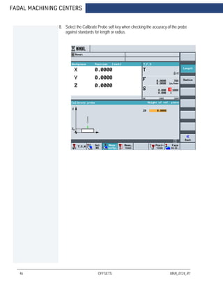 FADAL MACHINING CENTERS
46 OFFSETS MAN_0124_R1
8. Select the Calibrate Probe soft key when checking the accuracy of the probe
against standards for length or radius.
 
