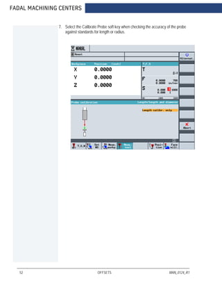 FADAL MACHINING CENTERS
52 OFFSETS MAN_0124_R1
7. Select the Calibrate Probe soft key when checking the accuracy of the probe
against standards for length or radius.
 