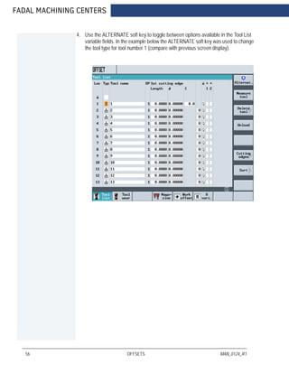 FADAL MACHINING CENTERS
56 OFFSETS MAN_0124_R1
4. Use the ALTERNATE soft key to toggle between options available in the Tool List
variable fields. In the example below the ALTERNATE soft key was used to change
the tool type for tool number 1 (compare with previous screen display).
 