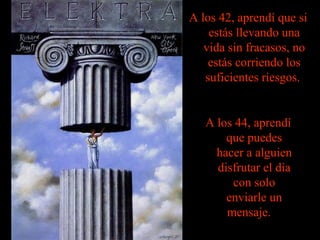 A los 42, aprendí que si
    estás llevando una
   vida sin fracasos, no
    estás corriendo los
   suficientes riesgos.


   A los 44, aprendí
       que puedes
     hacer a alguien
     disfrutar el día
        con solo
       enviarle un
       mensaje.
 