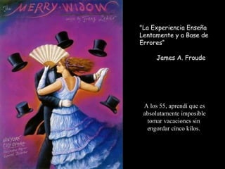 "La Experiencia Enseña
Lentamente y a Base de
Errores“
 
     James A. Froude




 A los 55, aprendí que es
 absolutamente imposible
  tomar vacaciones sin
  engordar cinco kilos.
 