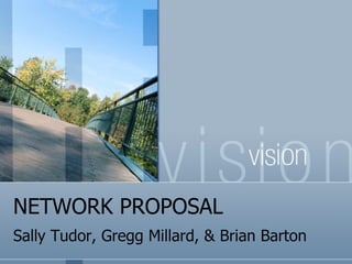 NETWORK PROPOSAL Sally Tudor, Gregg Millard, & Brian Barton 