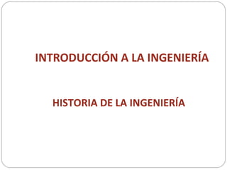 INTRODUCCIÓN A LA INGENIERÍA
HISTORIA DE LA INGENIERÍA
 