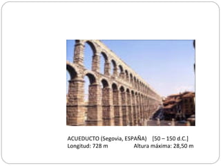 ACUEDUCTO (Segovia, ESPAÑA) [50 – 150 d.C.]
Longitud: 728 m Altura máxima: 28,50 m
 