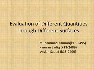 Evaluation of Different Quantities
Through Different Surfaces.
Muhammad Kamran(k13-2495)
Kamran Sadiq (k13-2489)
Arslan Saeed (k13-2499)
 