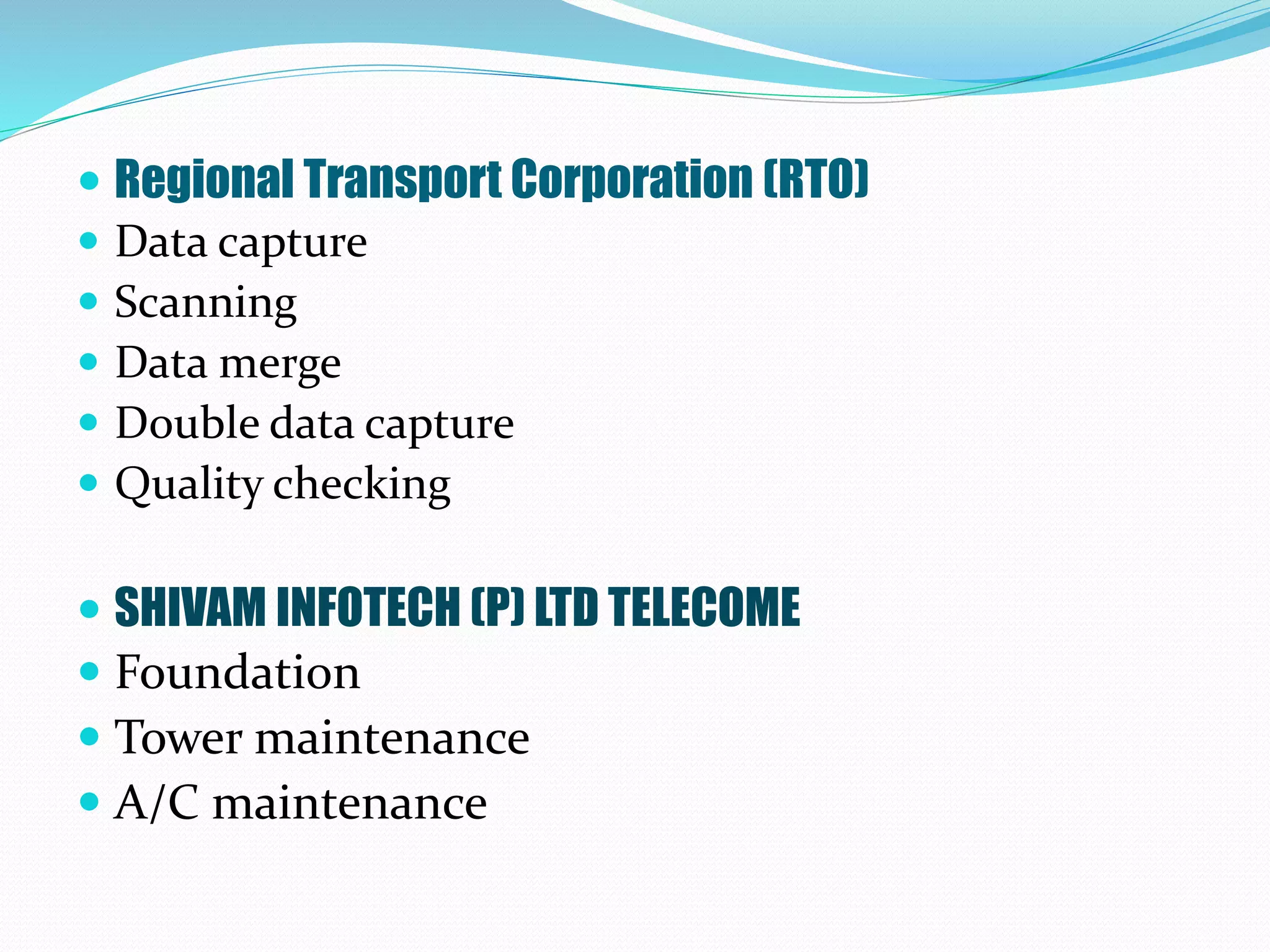  Regional Transport Corporation (RTO)
 Data capture
 Scanning
 Data merge
 Double data capture
 Quality checking
 SHIVAM INFOTECH (P) LTD TELECOME
 Foundation
 Tower maintenance
 A/C maintenance
 