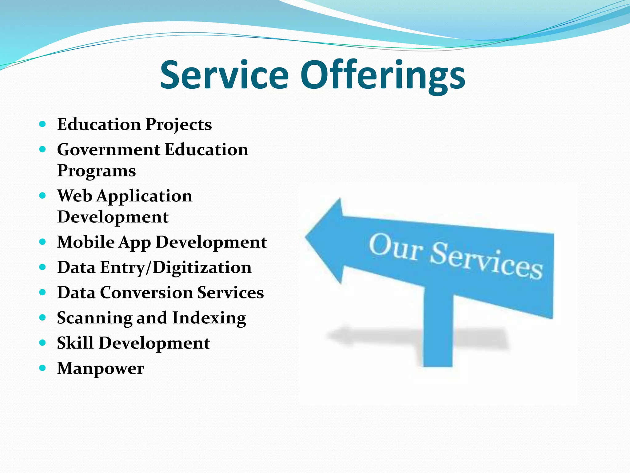 Service Offerings
 Education Projects
 Government Education
Programs
 Web Application
Development
 Mobile App Development
 Data Entry/Digitization
 Data Conversion Services
 Scanning and Indexing
 Skill Development
 Manpower
 